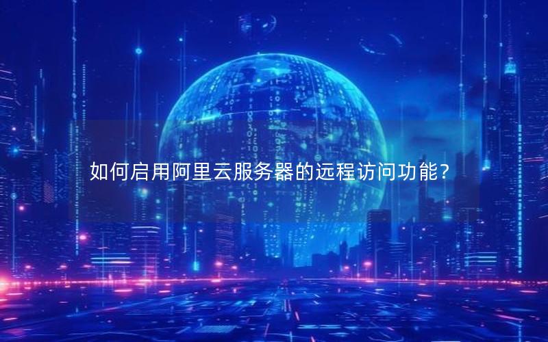 如何启用阿里云服务器的远程访问功能？