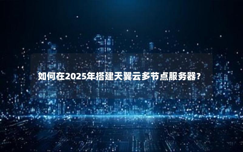 如何在2025年搭建天翼云多节点服务器？