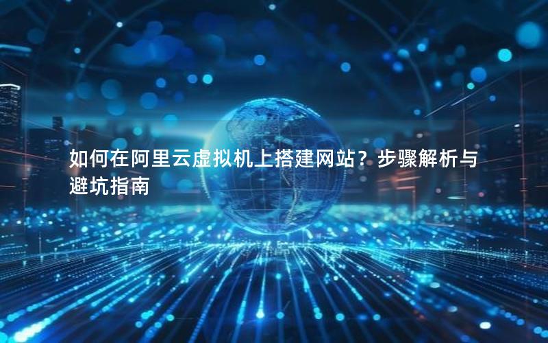 如何在阿里云虚拟机上搭建网站？步骤解析与避坑指南