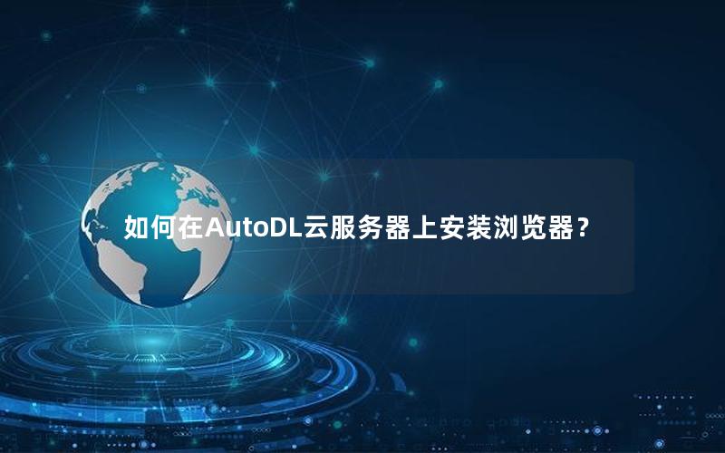 如何在AutoDL云服务器上安装浏览器？