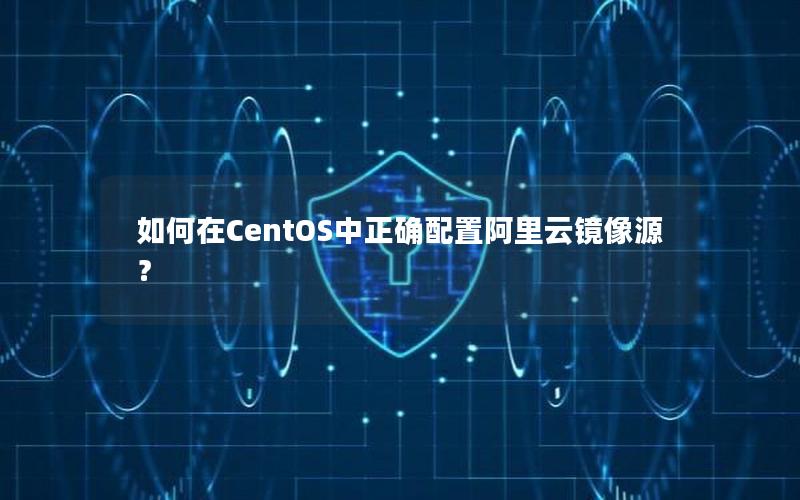 如何在CentOS中正确配置阿里云镜像源？