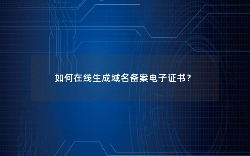 如何在线生成域名备案电子证书？