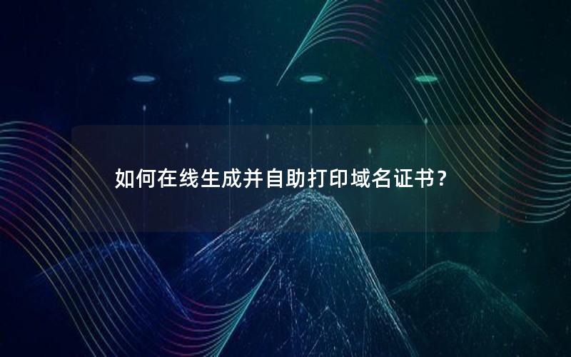 如何在线生成并自助打印域名证书？