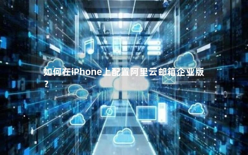 如何在iPhone上配置阿里云邮箱企业版？