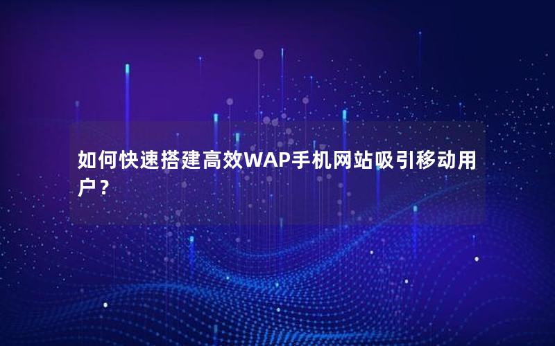 如何快速搭建高效WAP手机网站吸引移动用户？