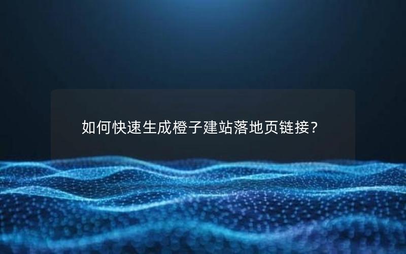 如何快速生成橙子建站落地页链接？