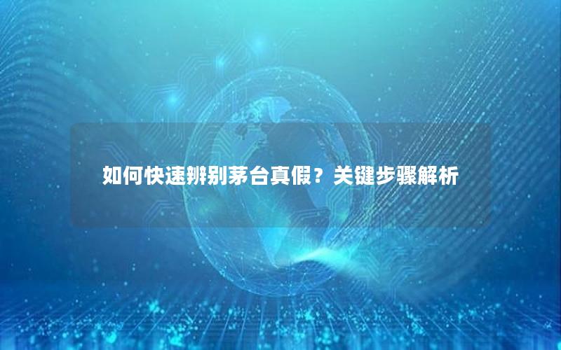 如何快速辨别茅台真假？关键步骤解析