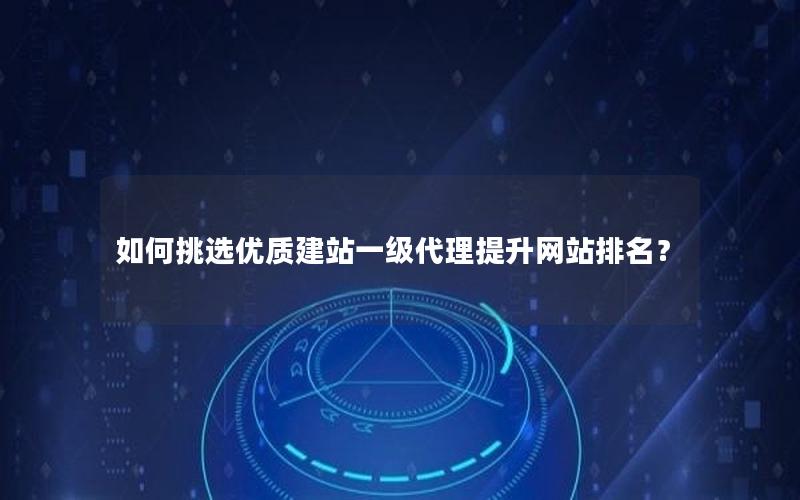 如何挑选优质建站一级代理提升网站排名？