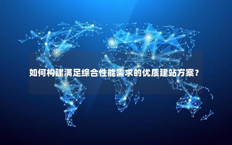 如何构建满足综合性能需求的优质建站方案？