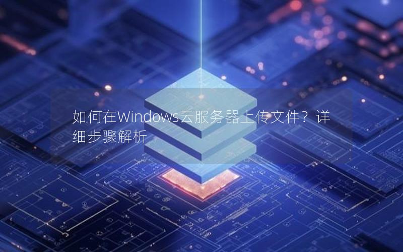 如何在Windows云服务器上传文件？详细步骤解析