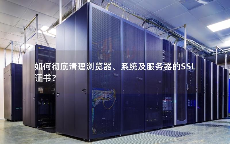 如何彻底清理浏览器、系统及服务器的SSL证书？