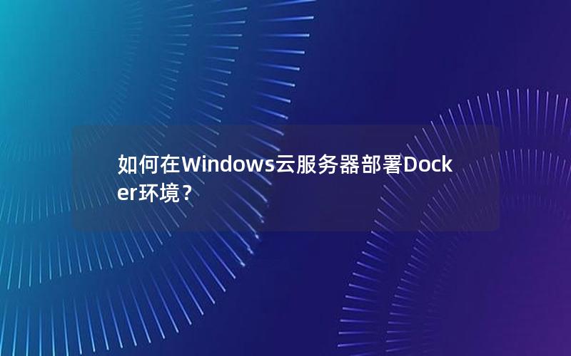 如何在Windows云服务器部署Docker环境？