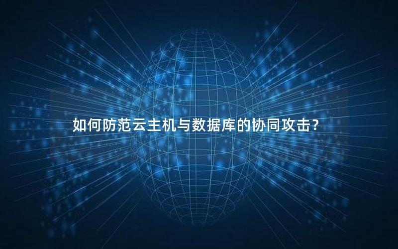 如何防范云主机与数据库的协同攻击？