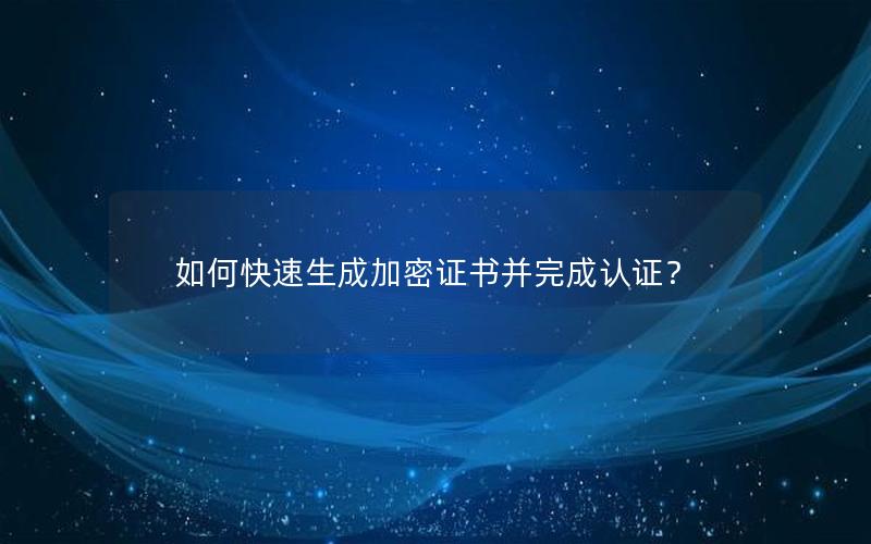 如何快速生成加密证书并完成认证？