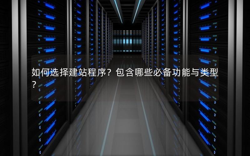 如何选择建站程序？包含哪些必备功能与类型？