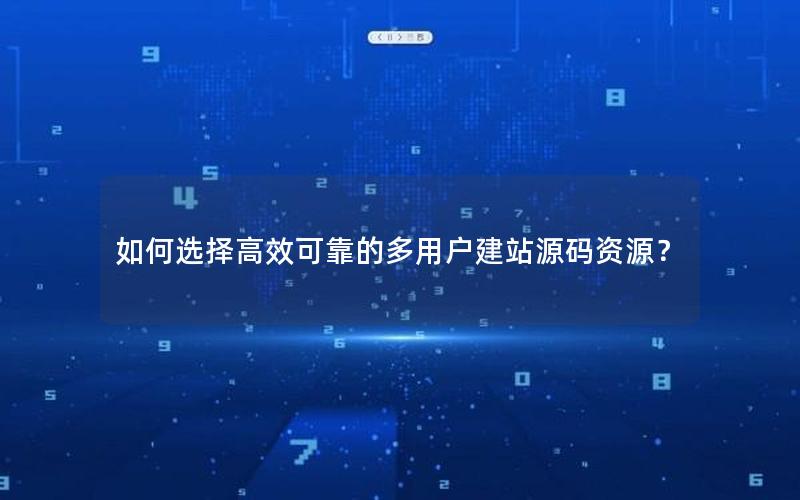 如何选择高效可靠的多用户建站源码资源？