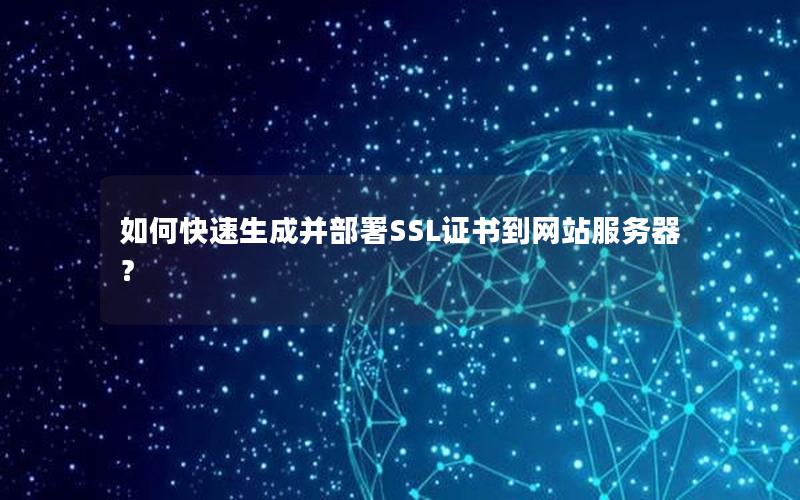 如何快速生成并部署SSL证书到网站服务器？