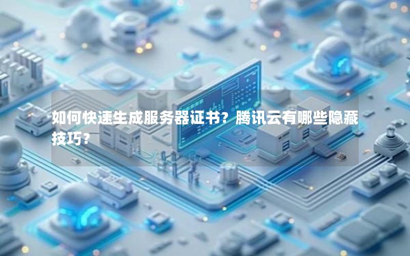 如何快速生成服务器证书？腾讯云有哪些隐藏技巧？