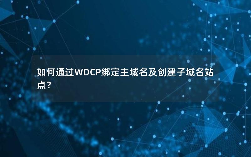 如何通过WDCP绑定主域名及创建子域名站点？