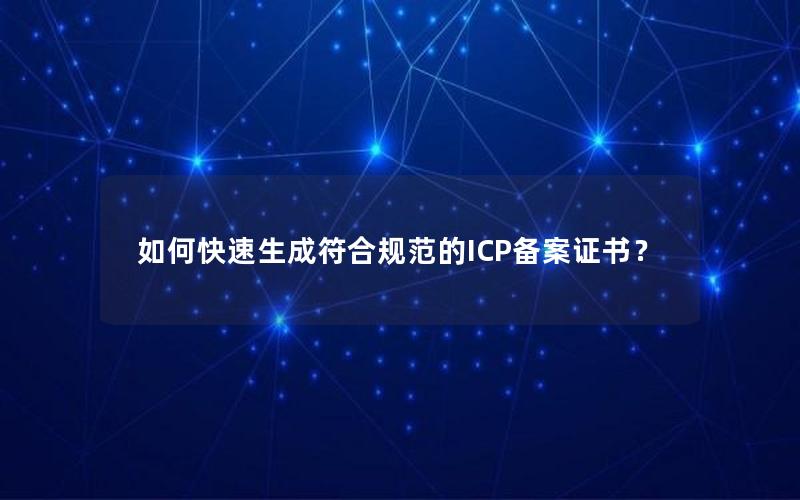 如何快速生成符合规范的ICP备案证书？