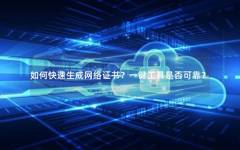 如何快速生成网络证书？一键工具是否可靠？