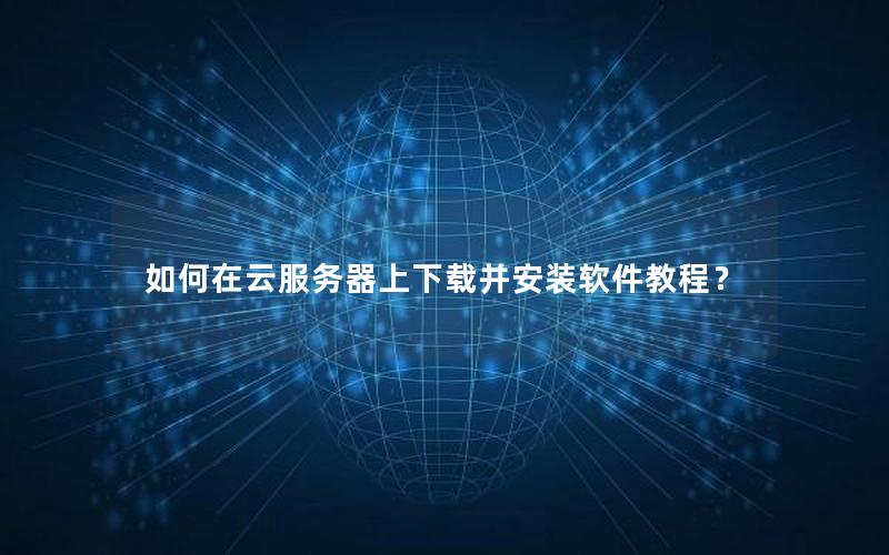 如何在云服务器上下载并安装软件教程？