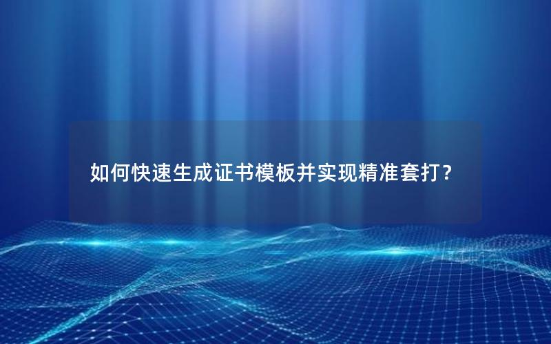 如何快速生成证书模板并实现精准套打？
