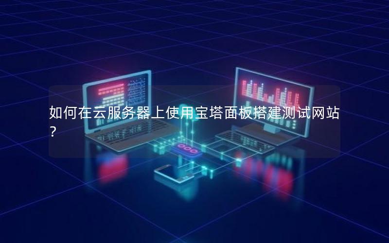 如何在云服务器上使用宝塔面板搭建测试网站？