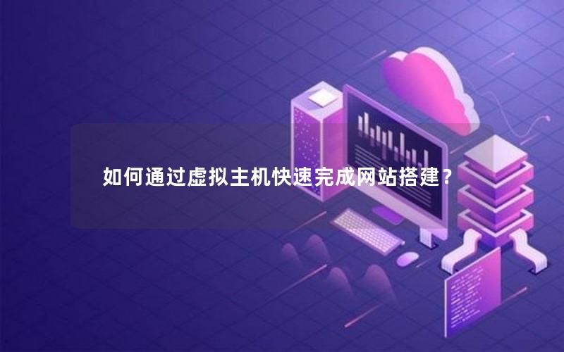 如何通过虚拟主机快速完成网站搭建？