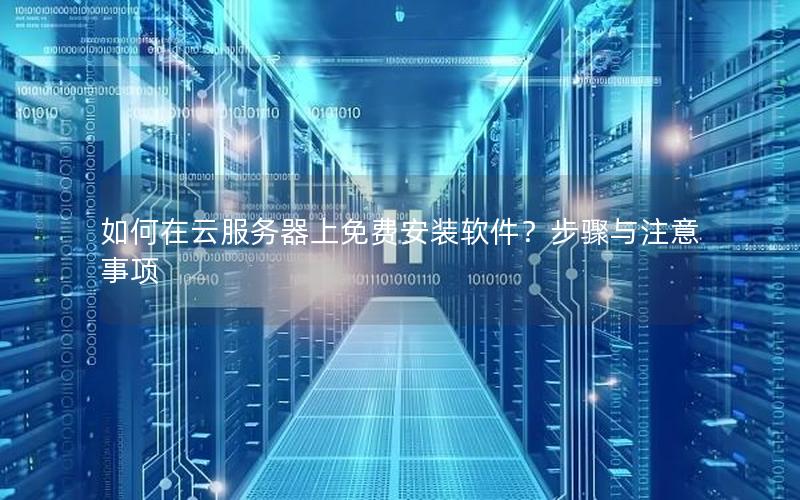 如何在云服务器上免费安装软件？步骤与注意事项