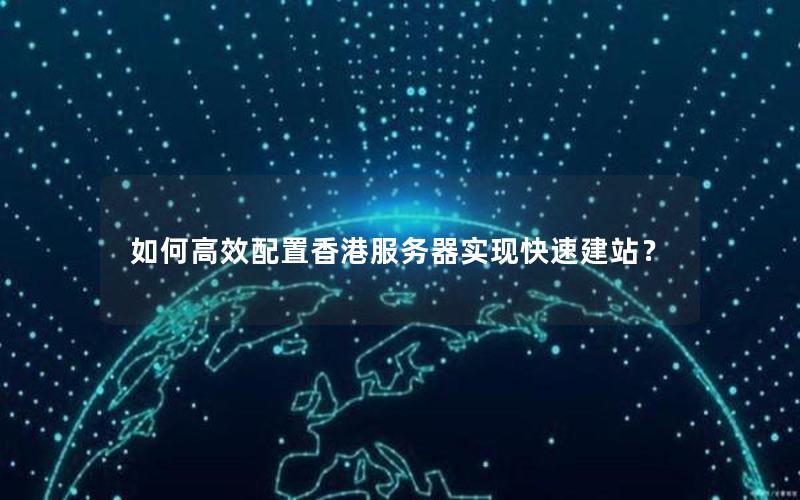 如何高效配置香港服务器实现快速建站？