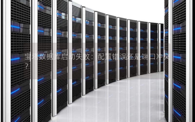 宝塔数据库启动失败：配置错误还是端口冲突？