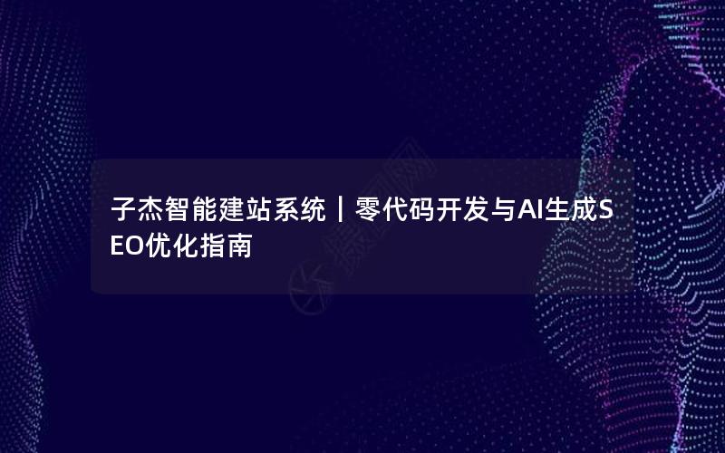子杰智能建站系统｜零代码开发与AI生成SEO优化指南
