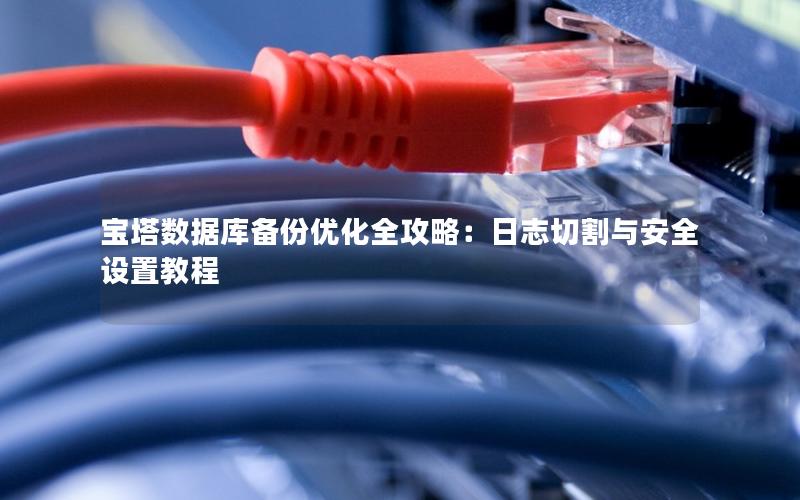 宝塔数据库备份优化全攻略：日志切割与安全设置教程