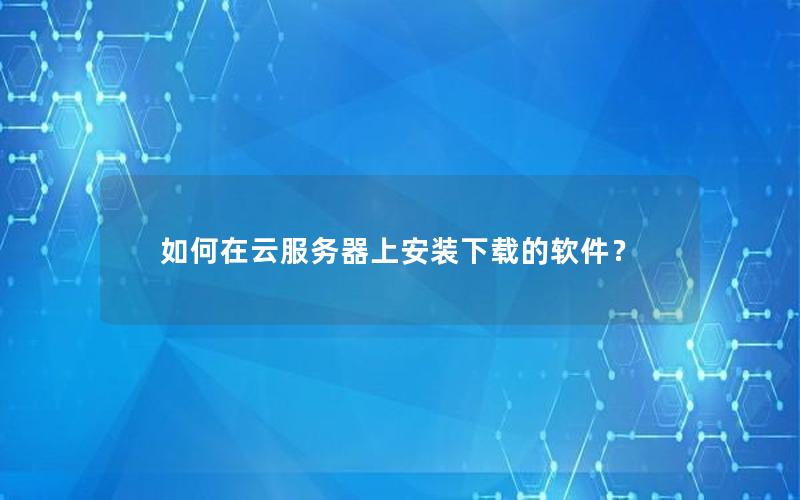 如何在云服务器上安装下载的软件？