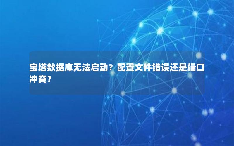 宝塔数据库无法启动？配置文件错误还是端口冲突？