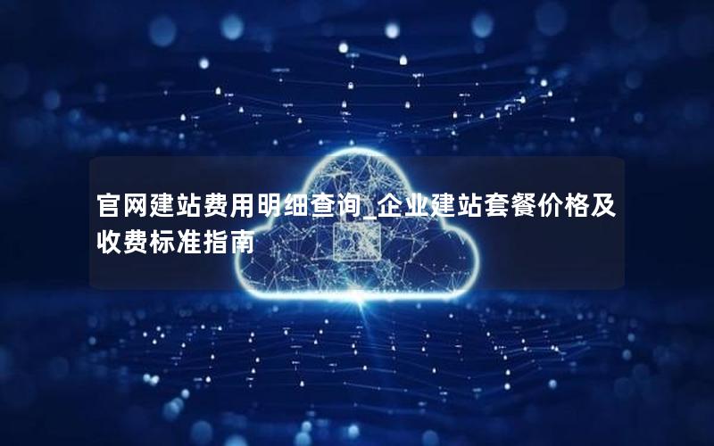 官网建站费用明细查询_企业建站套餐价格及收费标准指南