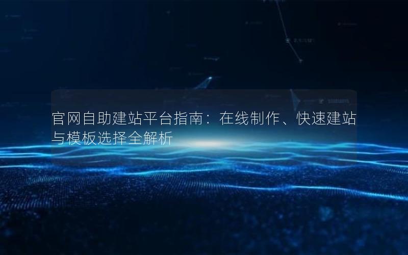 官网自助建站平台指南：在线制作、快速建站与模板选择全解析