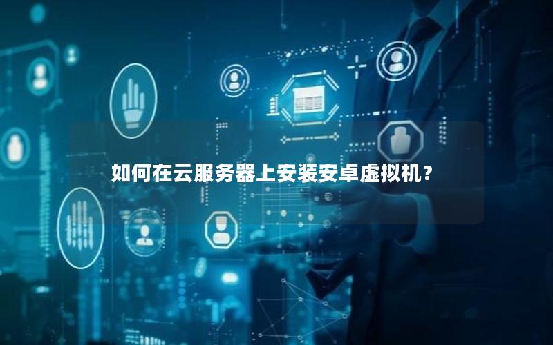 如何在云服务器上安装安卓虚拟机？