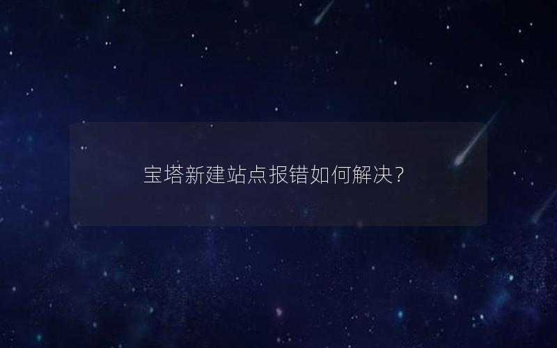 宝塔新建站点报错如何解决？