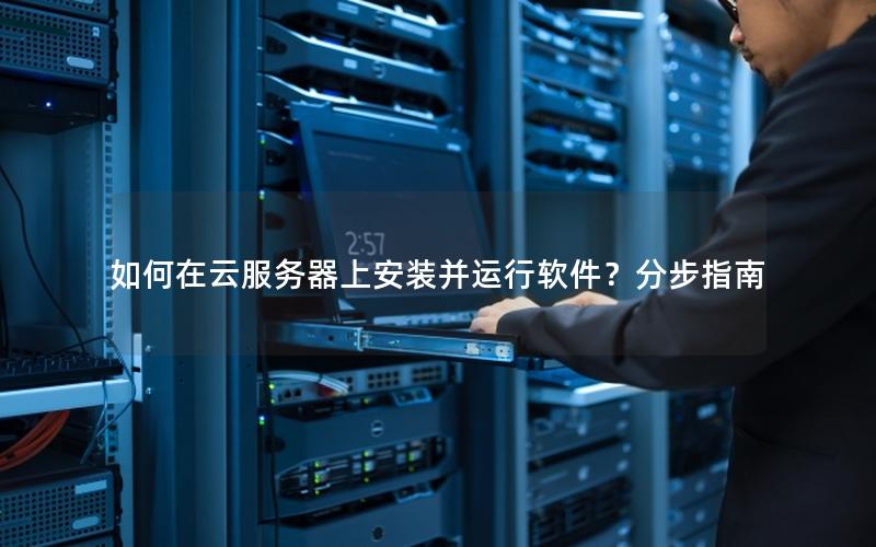 如何在云服务器上安装并运行软件？分步指南