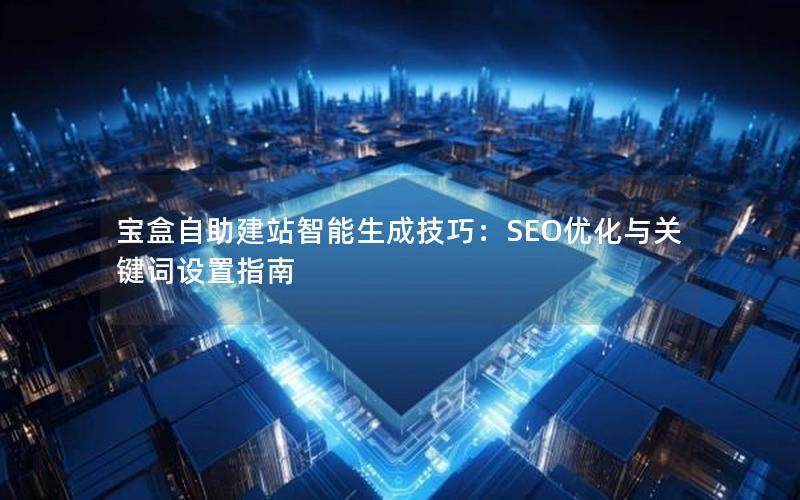 宝盒自助建站智能生成技巧：SEO优化与关键词设置指南