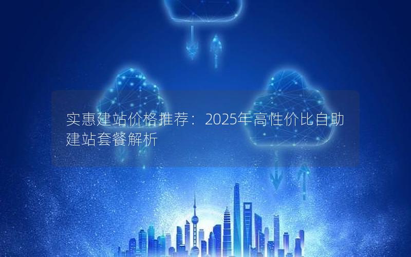 实惠建站价格推荐：2025年高性价比自助建站套餐解析
