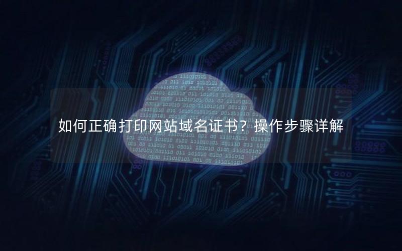 如何正确打印网站域名证书？操作步骤详解