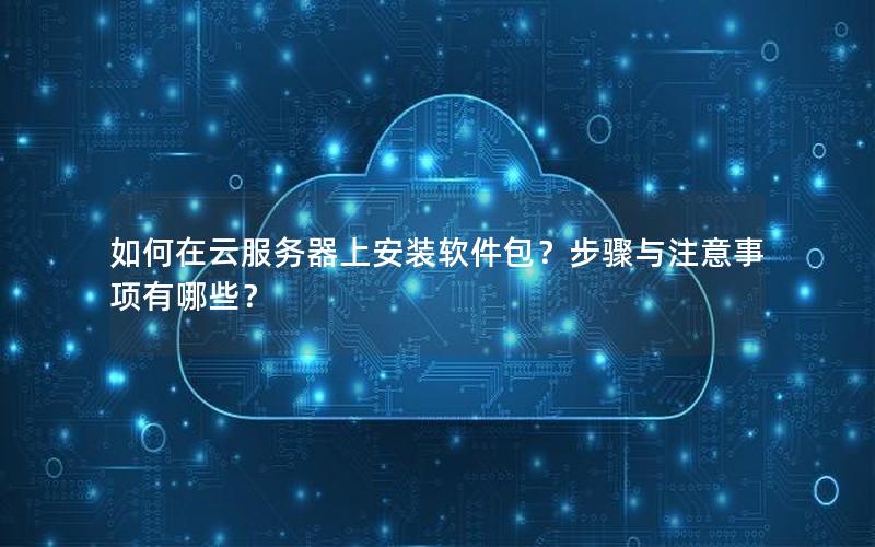 如何在云服务器上安装软件包？步骤与注意事项有哪些？