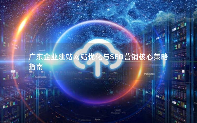 广东企业建站网站优化与SEO营销核心策略指南