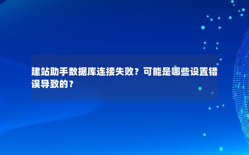 建站助手数据库连接失败？可能是哪些设置错误导致的？