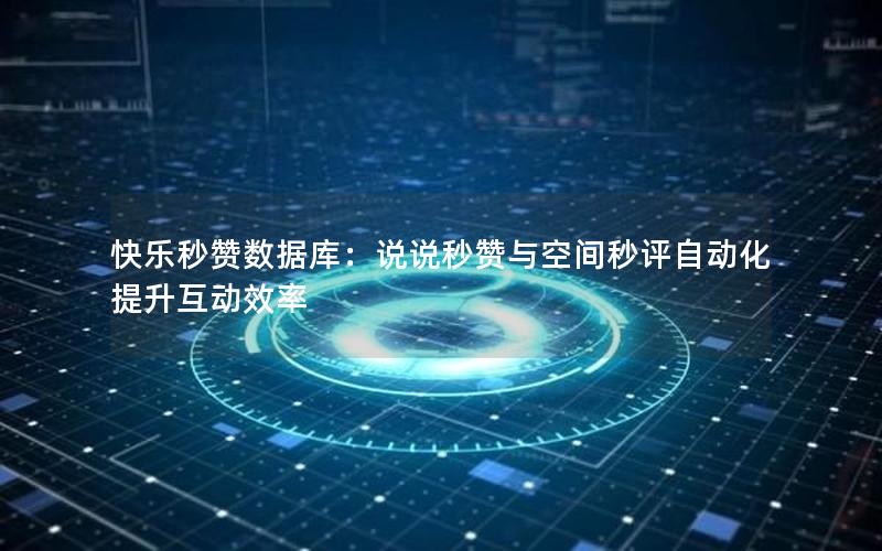 快乐秒赞数据库：说说秒赞与空间秒评自动化提升互动效率