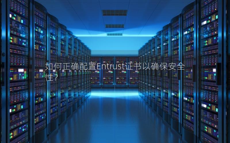 如何正确配置Entrust证书以确保安全性？