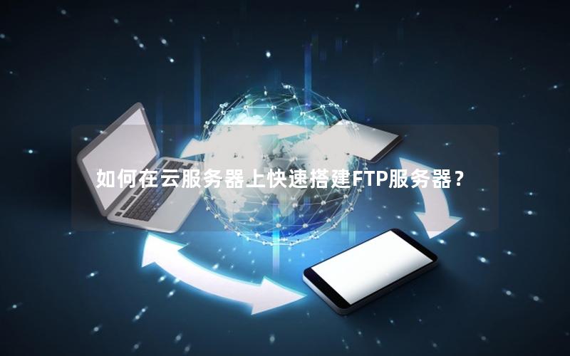 如何在云服务器上快速搭建FTP服务器？